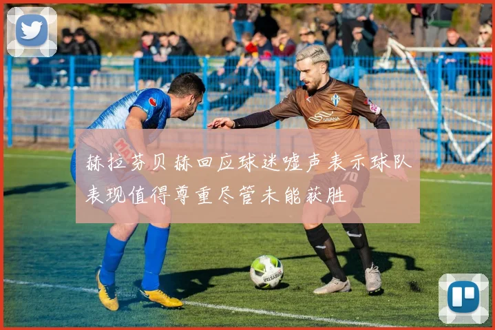 赫拉芬贝赫回应球迷嘘声表示球队表现值得尊重尽管未能获胜