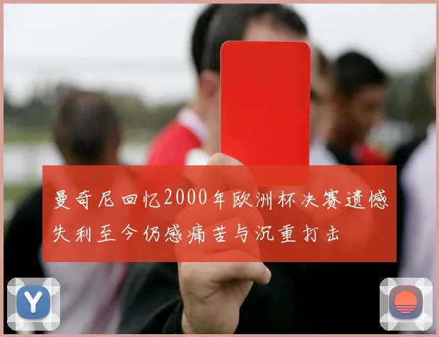 曼奇尼回忆2000年欧洲杯决赛遗憾失利至今仍感痛苦与沉重打击