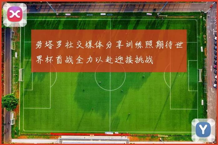 劳塔罗社交媒体分享训练照期待世界杯首战全力以赴迎接挑战