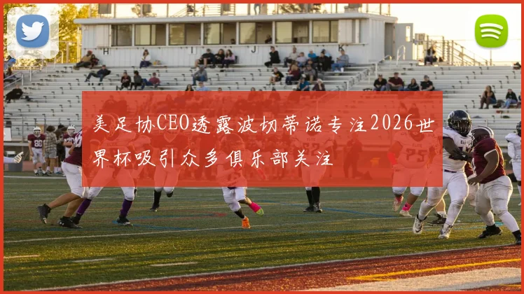 美足协CEO透露波切蒂诺专注2026世界杯吸引众多俱乐部关注