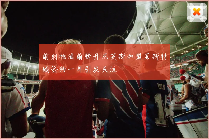 前利物浦前锋丹尼英斯加盟莱斯特城签约一年引发关注