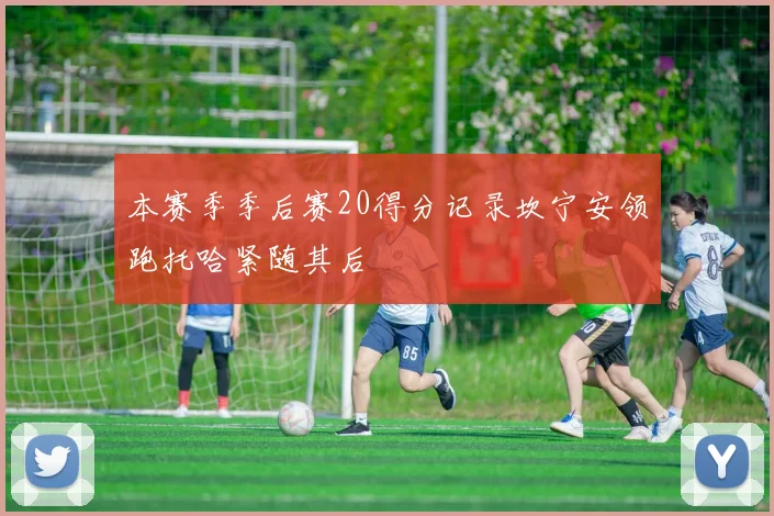 本赛季季后赛20得分记录坎宁安领跑托哈紧随其后