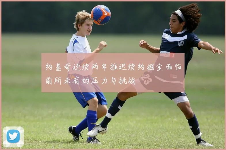 约基奇连续两年推迟续约掘金面临前所未有的压力与挑战