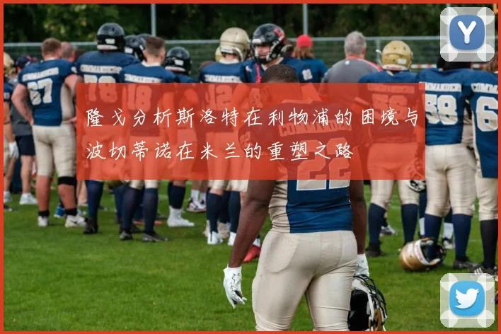 隆戈分析斯洛特在利物浦的困境与波切蒂诺在米兰的重塑之路