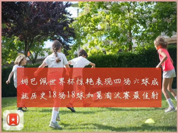 姆巴佩世界杯惊艳表现四场六球成就历史18场18球加冕淘汰赛最佳射手