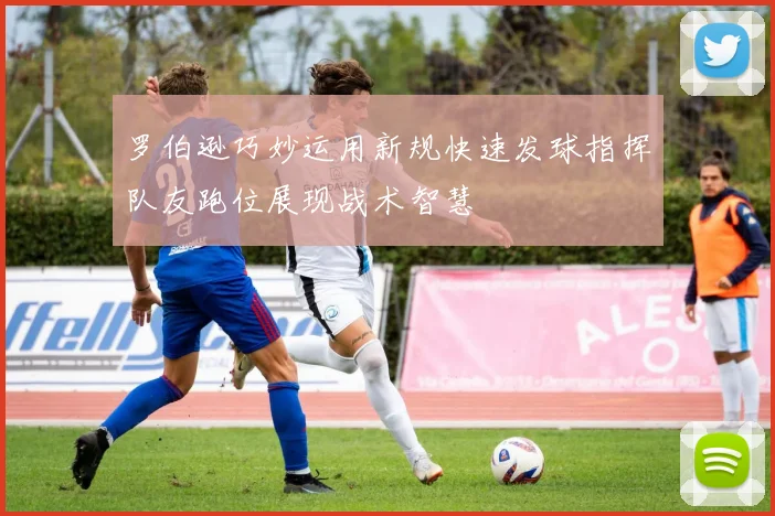 罗伯逊巧妙运用新规快速发球指挥队友跑位展现战术智慧