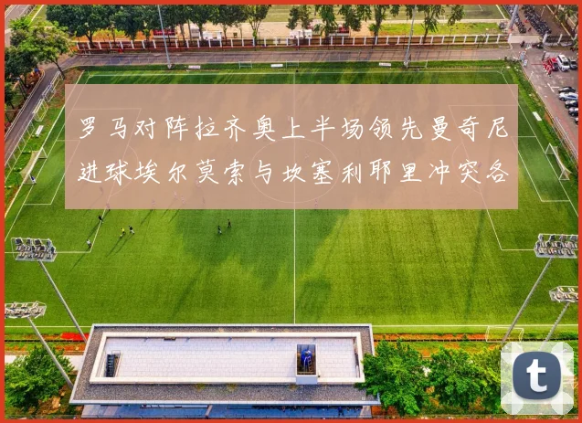 罗马对阵拉齐奥上半场领先曼奇尼进球埃尔莫索与坎塞利耶里冲突各领黄牌
