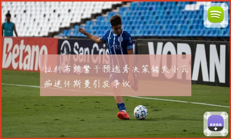 拉科布频繁干预选秀决策错失小瓦痴迷怀斯曼引发争议