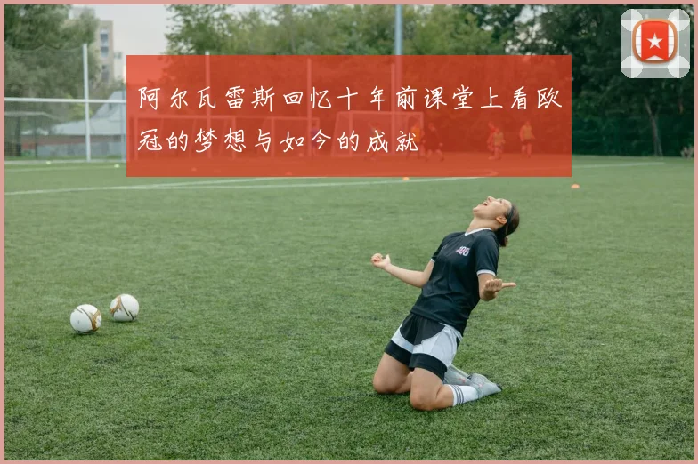阿尔瓦雷斯回忆十年前课堂上看欧冠的梦想与如今的成就