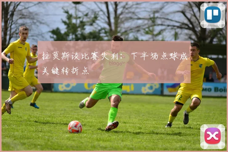 拉莫斯谈比赛失利：下半场点球成关键转折点