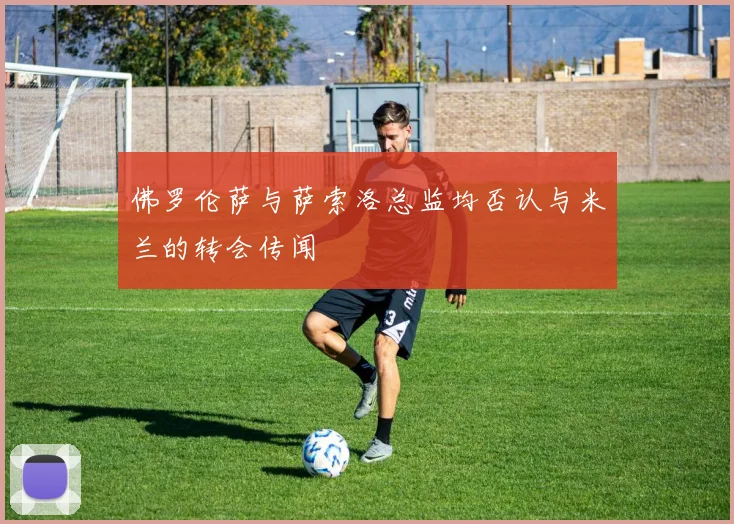 佛罗伦萨与萨索洛总监均否认与米兰的转会传闻