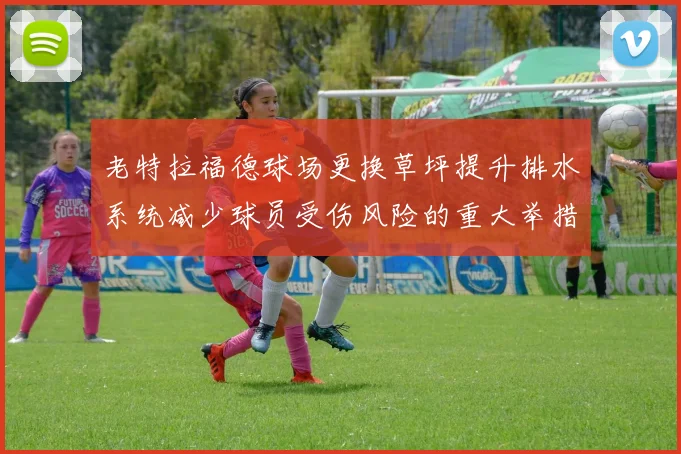 老特拉福德球场更换草坪提升排水系统减少球员受伤风险的重大举措