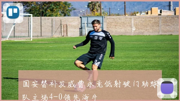 国安替补发威曹永竞低射破门助球队主场4-0领先海牛