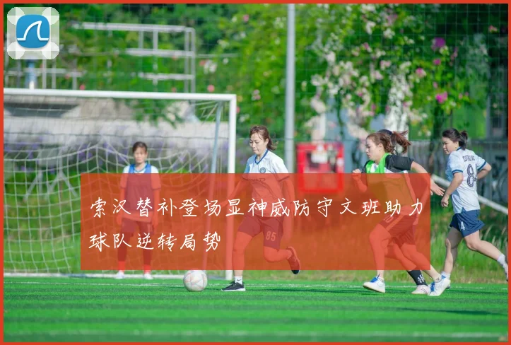 索汉替补登场显神威防守文班助力球队逆转局势